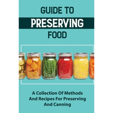 Guide To Preserving Food: A Collection Of Methods And Recipes For Preserving And Canning