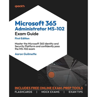 Microsoft 365 Administrator MS-102 Exam Guide: Master the Microsoft 365 Identity and Security Platform and confidently pass the MS-102 exam