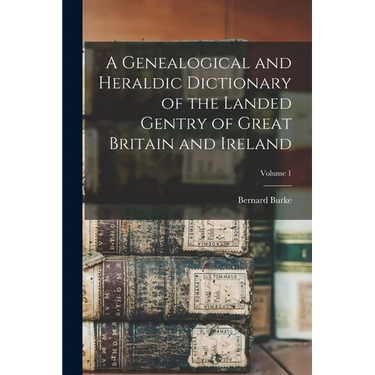A Genealogical and Heraldic Dictionary of the Landed Gentry of Great Britain and Ireland; Volume 1