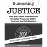 Subverting Justice: How the Former President and His Allies Pressured DOJ to Overturn the 2020 Election