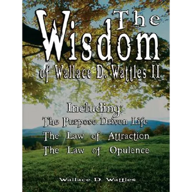 The Wisdom of Wallace D. Wattles II - Including: The Purpose Driven Life, The Law of Attraction & The Law of Opulence