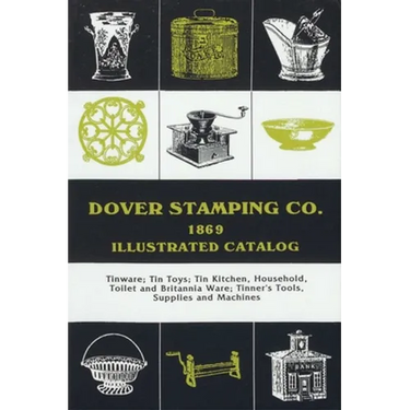 Dover Stamping Co. Illustrated Catalog, 1869: Tinware, Tin Toys, Tin Kitchen, Household, Toilet and Brittania Ware, Tinners' Tools, Supplies, and Mach