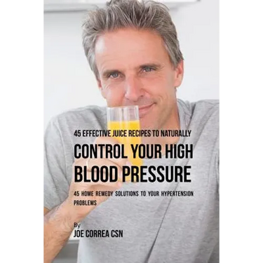 45 Effective Juice Recipes to Naturally Control Your High Blood Pressure: 45 Home Remedy Solutions to Your Hypertension Problems