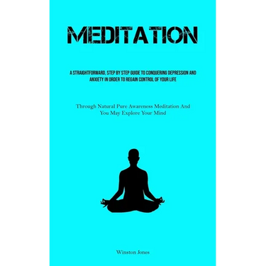 Meditation: A Straightforward, Step By Step Guide To Conquering Depression And Anxiety In Order To Regain Control Of Your Life (Through Natural Pure A
