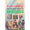 How To Draw Everything: The Ultimate Guide for Beginners