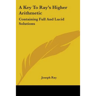 A Key To Ray's Higher Arithmetic: Containing Full And Lucid Solutions