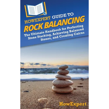 HowExpert Guide to Rock Balancing: The Ultimate Handbook for Perfecting Stone Stacking, Achieving Balanced Stones, and Creating Cairns
