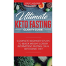 Ultimate Keto Fasting Clarity Guide: Complete Beginner's Plan to Quick Weight Loss by Intermittent Fasting on a Ketogenic Diet