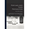 Perfumes And Their Preparation: Containing Complete Directions For Making Handkerchief Perfumes, Smelling-salts ... Cosmetics, Hair Dyes, And Other To
