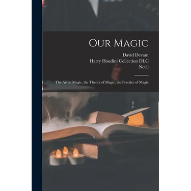 Our Magic: The Art in Magic, the Theory of Magic, the Practice of Magic