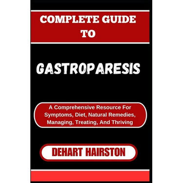 Complete Guide to Gastroparesis: A Comprehensive Resource For Symptoms, Diet, Natural Remedies, Managing, Treating, And Thriving