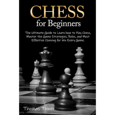 Chess for Beginners: The Ultimate Guide to Learn How to Play Chess, Master the Game Strategies, Rules, and Most Effective Opening for Win Every Game.