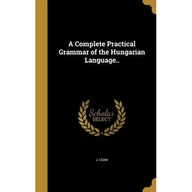A Complete Practical Grammar of the Hungarian Language..