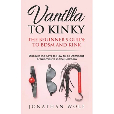 Vanilla to Kinky: The Beginner's Guide to BDSM and Kink: Discover the Keys to How to Be Dominant or Submissive in the Bedroom