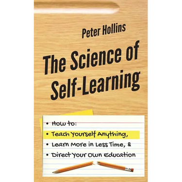 The Science of Self-Learning: How to Teach Yourself Anything, Learn More in Less Time, and Direct Your Own Education