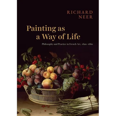 Painting as a Way of Life: Philosophy and Practice in French Art, 1620-1660