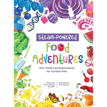 STEAM-Powered Food Adventures: 101+ Child-Led Explorations for Curious Kids