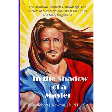 In the Shadow of a Master: The Unknown Chronicles, Knowledge, and Secrets of Master Yeshua (aka Jesus Christ) and Mary Magdalene