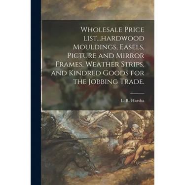 Wholesale Price List...hardwood Mouldings, Easels, Picture and Mirror Frames, Weather Strips, and Kindred Goods for the Jobbing Trade.