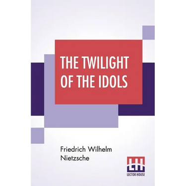 The Twilight Of The Idols: Or, How To Philosophise With The Hammer By Friedrich Nietzsche - The Antichrist Notes To Zarathustra, And Eternal Recu