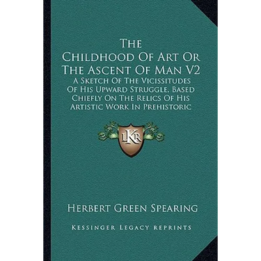 The Childhood of Art or the Ascent of Man V2: A Sketch of the Vicissitudes of His Upward Struggle, Based Chiefly on the Relics of His Artistic Work in