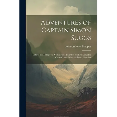 Adventures of Captain Simon Suggs: Late of the Tallapoosa Volunteers: Together With "Taking the Census," and Other Alabama Sketches