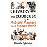 Chivalry and Courtesy: Medieval Manners for a Modern World