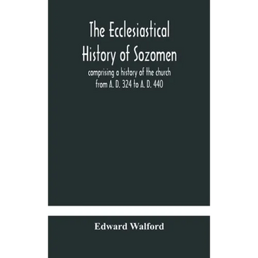 The Ecclesiastical History Of Sozomen: Comprising A History Of The Church From A. D. 324 To A. D. 440 Also The Ecclesiastical History Of Philostorgius
