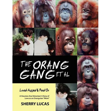 The Orang Gang et al; Loved, Hugged and Peed On: A Houston Zoo Volunteer's Diary of Love as an Orangutan "Mom"