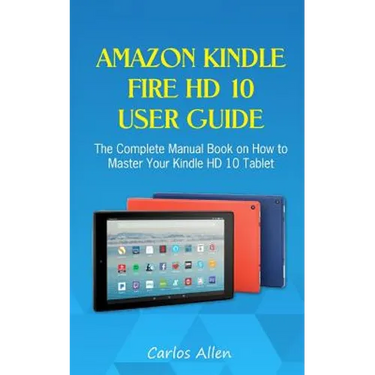 Amazon Kindle Fire HD 10 User Guide: The Complete Manual Book on How to Master Your Kindle HD 10 Tablet