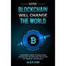 How Blockchain will Change the World: A Beginner's Guide To Blockchain Technology, Bitcoin, and the Future of Financial Technology