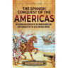 The Spanish Conquest of the Americas: An Enthralling Overview of the Conquistadors and Their Conquests of the Aztec and Inca Empires