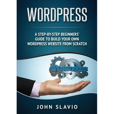 Wordpress: A Step-by-Step Beginners' Guide to Build Your Own WordPress Website from Scratch