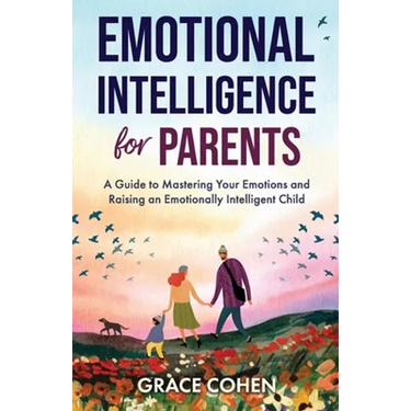Emotional Intelligence for Parents: A Guide to Mastering Your Emotions and Raising an Emotionally Intelligent Child