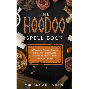 The Hoodoo Spell Book: A Manual of Ancient Hoodoo Rituals and Folk Magic to Conspire with Herbs, Roots, Candles and Potions.