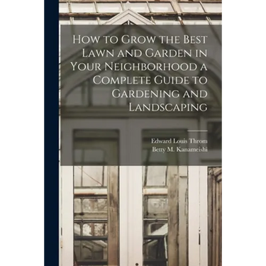 How to Grow the Best Lawn and Garden in Your Neighborhood a Complete Guide to Gardening and Landscaping