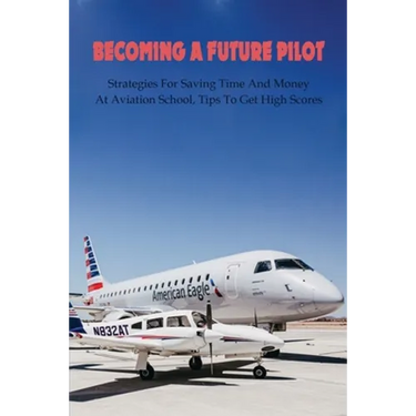 Becoming A Future Pilot: Strategies For Saving Time And Money At Aviation School, Tips To Get High Scores: How To Pass Faa Written Exam