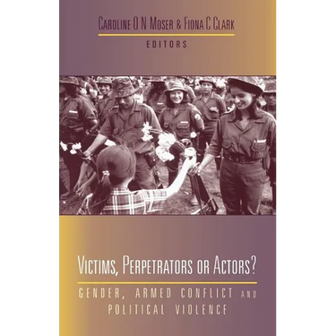 Victims, Perpetrators or Actors: Gender, Armed Conflict and Political Violence