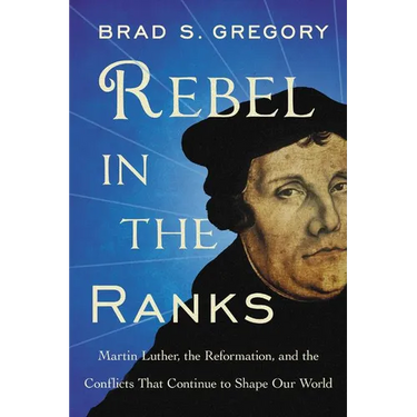 Rebel in the Ranks: Martin Luther, the Reformation, and the Conflicts That Continue to Shape Our World
