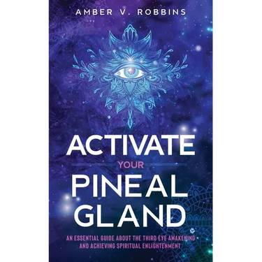 Activate Your Pineal Gland: An Essential Guide about the Third Eye Awakening and Achieving Spiritual Enlightenment