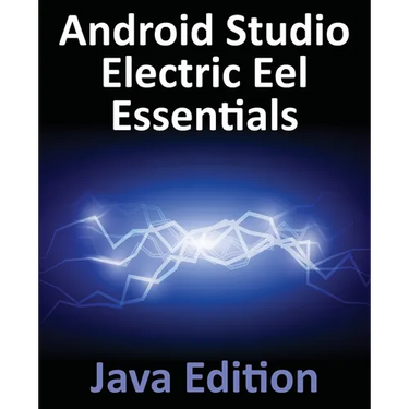 Android Studio Electric Eel Essentials - Java Edition: Developing Android Apps Using Android Studio 2022.1.1 and Java