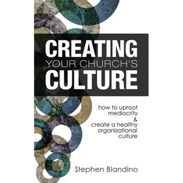 Creating Your Church's Culture: How to Uproot Mediocrity and Create a Healthy Organizational Culture