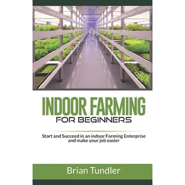 INDOOR FARMING for beginners: Start and Succeed in an indoor Farming Enterprise and make your job easier