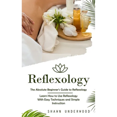 Reflexology: The Absolute Beginner's Guide to Reflexology (Learn How to Use Reflexology With Easy Techniques and Simple Instruction