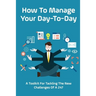 How To Manage Your Day-To-Day: A Toolkit For Tackling The New Challenges Of A 24/7: Plan Your Day Tips