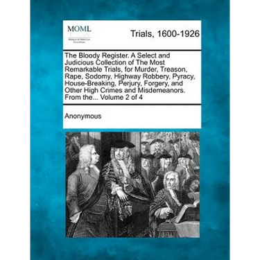 The Bloody Register. a Select and Judicious Collection of the Most Remarkable Trials, for Murder, Treason, Rape, Sodomy, Highway Robbery, Pyracy, Hous