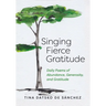 Singing Fierce Gratitude: Daily Poems of Abundance, Generosity, and Gratitude