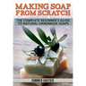 Making Soap from Scratch: The Complete Beginner's Guide to Natural Handmade Soaps