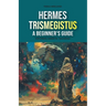 Hermes Trismegistus: A Beginner's Guide: Exploring Hermetic Teachings