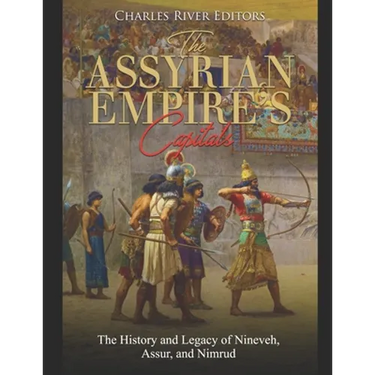 The Assyrian Empire's Capitals: The History and Legacy of Nineveh, Assur, and Nimrud